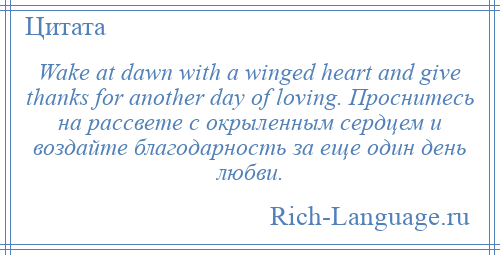 
    Wake at dawn with a winged heart and give thanks for another day of loving. Проснитесь на рассвете с окрыленным сердцем и воздайте благодарность за еще один день любви.