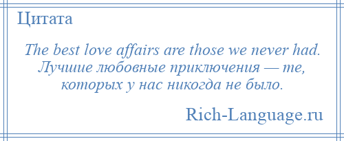 
    The best love affairs are those we never had. Лучшие любовные приключения — те, которых у нас никогда не было.