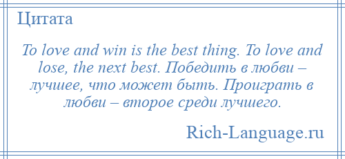 
    To love and win is the best thing. To love and lose, the next best. Победить в любви – лучшее, что может быть. Проиграть в любви – второе среди лучшего.