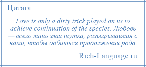 
    Love is only a dirty trick played on us to achieve continuation of the species. Любовь — всего лишь злая шутка, разыгрываемая с нами, чтобы добиться продолжения рода.