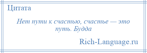 
    Нет пути к счастью, счастье — это путь. Будда