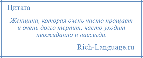 
    Женщина, которая очень часто прощает и очень долго терпит, часто уходит неожиданно и навсегда.