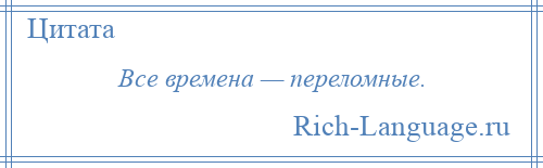 
    Все времена — переломные.