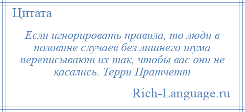 
    Если игнорировать правила, то люди в половине случаев без лишнего шума переписывают их так, чтобы вас они не касались. Терри Пратчетт