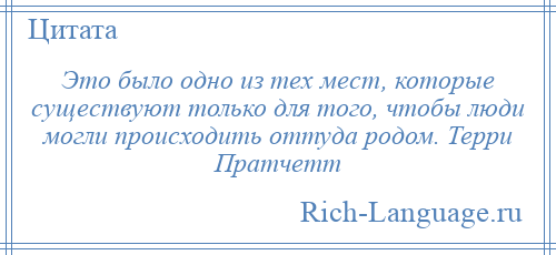 
    Это было одно из тех мест, которые существуют только для того, чтобы люди могли происходить оттуда родом. Терри Пратчетт