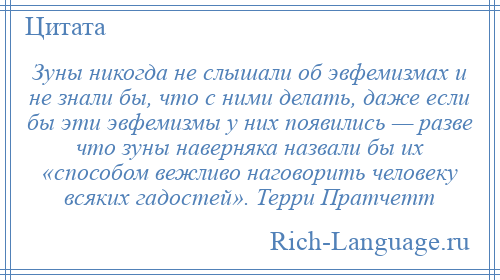 
    Зуны никогда не слышали об эвфемизмах и не знали бы, что с ними делать, даже если бы эти эвфемизмы у них появились — разве что зуны наверняка назвали бы их «способом вежливо наговорить человеку всяких гадостей». Терри Пратчетт