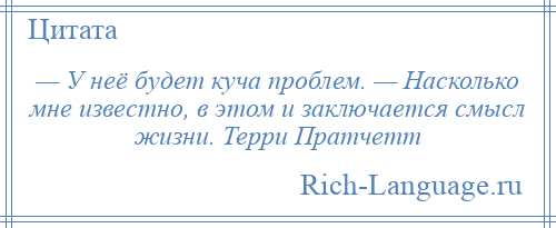 
    — У неё будет куча проблем. — Насколько мне известно, в этом и заключается смысл жизни. Терри Пратчетт