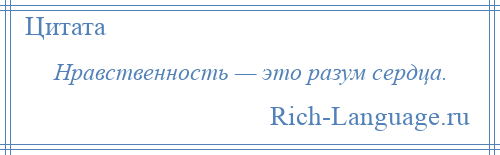 
    Нравственность — это разум сердца.