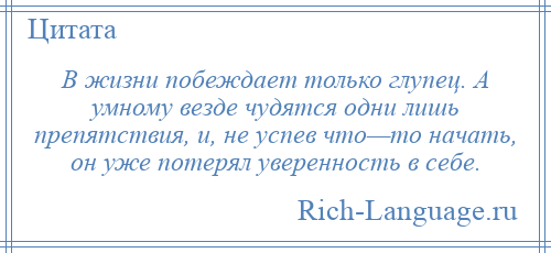 
    В жизни побеждает только глупец. А умному везде чудятся одни лишь препятствия, и, не успев что—то начать, он уже потерял уверенность в себе.