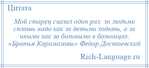 
    Мой старец сказал один раз: за людьми сплошь надо как за детьми ходить, а за иными как за больными в больницах. «Братья Карамазовы» Федор Достоевский