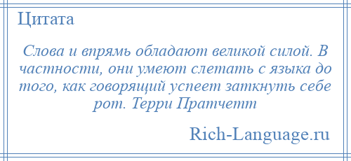 
    Слова и впрямь обладают великой силой. В частности, они умеют слетать с языка до того, как говорящий успеет заткнуть себе рот. Терри Пратчетт