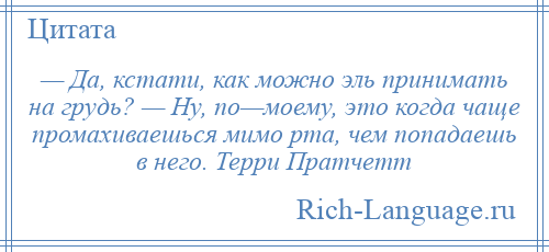 
    — Да, кстати, как можно эль принимать на грудь? — Ну, по—моему, это когда чаще промахиваешься мимо рта, чем попадаешь в него. Терри Пратчетт