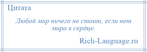 
    Любой мир ничего не стоит, если нет мира в сердце.