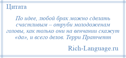 
    По идее, любой брак можно сделать счастливым – отруби молодоженам головы, как только они на венчании скажут «да», и всего делов. Терри Пратчетт