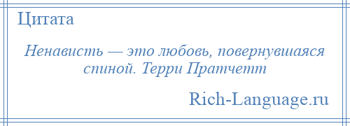 
    Ненависть — это любовь, повернувшаяся спиной. Терри Пратчетт