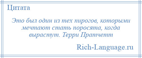 
    Это был один из тех пирогов, которыми мечтают стать поросята, когда вырастут. Терри Пратчетт