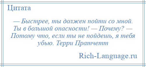 
    — Быстрее, ты должен пойти со мной. Ты в большой опасности! — Почему? — Потому что, если ты не пойдешь, я тебя убью. Терри Пратчетт