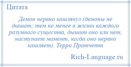 
    Демон нервно кашлянул (демоны не дышат; тем не менее в жизни каждого разумного существа, дышит оно или нет, наступает момент, когда оно нервно кашляет). Терри Пратчетт