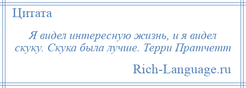 
    Я видел интересную жизнь, и я видел скуку. Скука была лучше. Терри Пратчетт