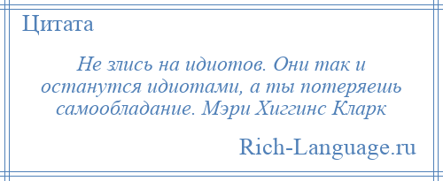 
    Не злись на идиотов. Они так и останутся идиотами, а ты потеряешь самообладание. Мэри Хиггинс Кларк