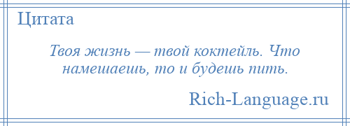 
    Твоя жизнь — твой коктейль. Что намешаешь, то и будешь пить.