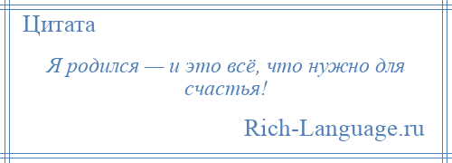 
    Я родился — и это всё, что нужно для счастья!