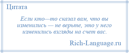 
    Если кто—то сказал вам, что вы изменились — не верьте, это у него изменились взгляды на счет вас.