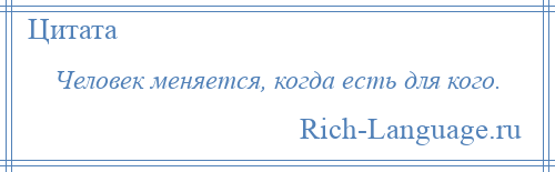 
    Человек меняется, когда есть для кого.