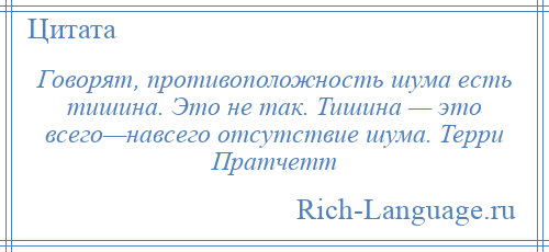 
    Говорят, противоположность шума есть тишина. Это не так. Тишина — это всего—навсего отсутствие шума. Терри Пратчетт