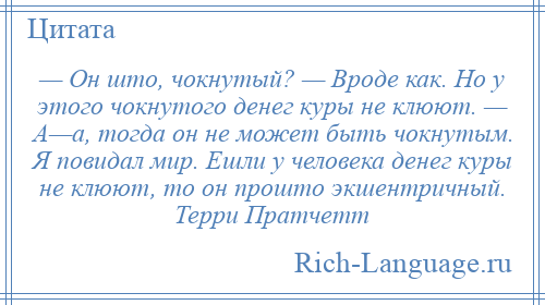 
    — Он што, чокнутый? — Вроде как. Но у этого чокнутого денег куры не клюют. — А—а, тогда он не может быть чокнутым. Я повидал мир. Ешли у человека денег куры не клюют, то он прошто экшентричный. Терри Пратчетт