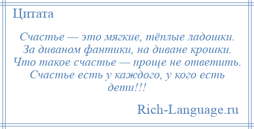 
    Счастье — это мягкие, тёплые ладошки. За диваном фантики, на диване крошки. Что такое счастье — проще не ответить. Счастье есть у каждого, у кого есть дети!!!