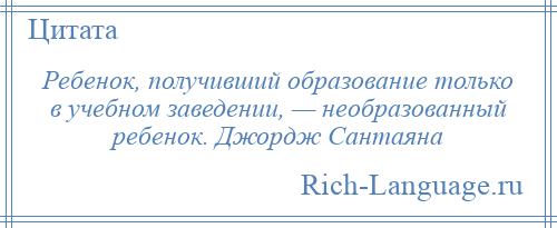 
    Ребенок, получивший образование только в учебном заведении, — необразованный ребенок. Джордж Сантаяна