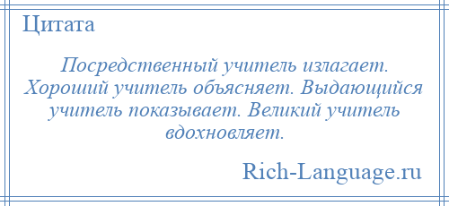 
    Посредственный учитель излагает. Хороший учитель объясняет. Выдающийся учитель показывает. Великий учитель вдохновляет.