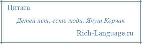 
    Детей нет, есть люди. Януш Корчак