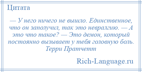 
    — У него ничего не вышло. Единственное, что он заполучил, так это невралгию. — А это что такое? — Это демон, который постоянно вызывает у тебя головную боль. Терри Пратчетт