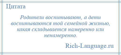 
    Родители воспитывают, а дети воспитываются той семейной жизнью, какая складывается намеренно или ненамеренно.