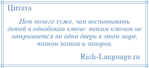 
    Нет ничего хуже, чем воспитывать детей в однобоком ключе: таким ключом не открывается ни одна дверь в этом мире, полном замков и запоров.