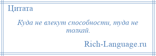 
    Куда не влекут способности, туда не толкай.