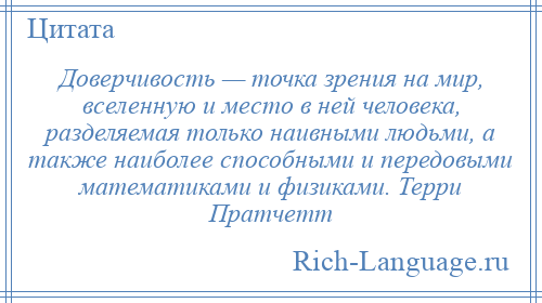 
    Доверчивость — точка зрения на мир, вселенную и место в ней человека, разделяемая только наивными людьми, а также наиболее способными и передовыми математиками и физиками. Терри Пратчетт