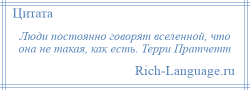 
    Люди постоянно говорят вселенной, что она не такая, как есть. Терри Пратчетт