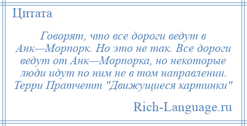 
    Говорят, что все дороги ведут в Анк—Морпорк. Но это не так. Все дороги ведут от Анк—Морпорка, но некоторые люди идут по ним не в том направлении. Терри Пратчетт Движущиеся картинки 