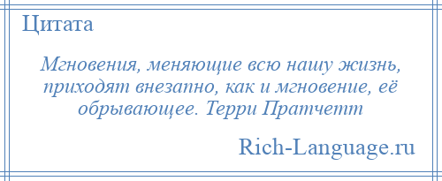 
    Мгновения, меняющие всю нашу жизнь, приходят внезапно, как и мгновение, её обрывающее. Терри Пратчетт