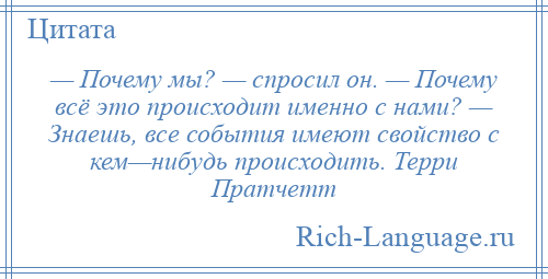 
    — Почему мы? — спросил он. — Почему всё это происходит именно с нами? — Знаешь, все события имеют свойство с кем—нибудь происходить. Терри Пратчетт
