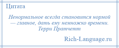 
    Ненормальное всегда становится нормой — главное, дать ему немножко времени. Терри Пратчетт