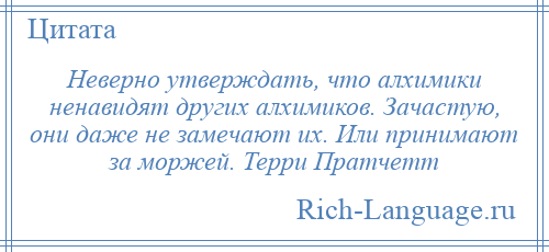 
    Неверно утверждать, что алхимики ненавидят других алхимиков. Зачастую, они даже не замечают их. Или принимают за моржей. Терри Пратчетт