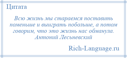 
    Всю жизнь мы стараемся поставить поменьше и выиграть побольше, а потом говорим, что это жизнь нас обманула. Антоний Лесьневский