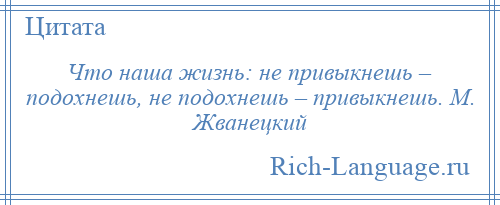 
    Что наша жизнь: не привыкнешь – подохнешь, не подохнешь – привыкнешь. М. Жванецкий