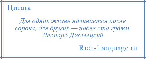 
    Для одних жизнь начинается после сорока, для других — после ста грамм. Леонард Джевецкий