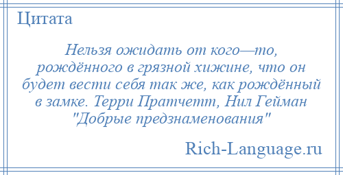 
    Нельзя ожидать от кого—то, рождённого в грязной хижине, что он будет вести себя так же, как рождённый в замке. Терри Пратчетт, Нил Гейман Добрые предзнаменования 