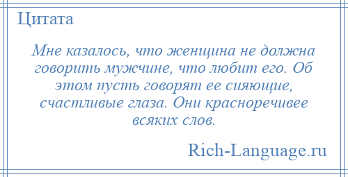 
    Мне казалось, что женщина не должна говорить мужчине, что любит его. Об этом пусть говорят ее сияющие, счастливые глаза. Они красноречивее всяких слов.